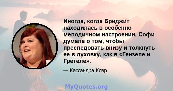 Иногда, когда Бриджит находилась в особенно мелодичном настроении, Софи думала о том, чтобы преследовать внизу и толкнуть ее в духовку, как в «Гензеле и Гретеле».