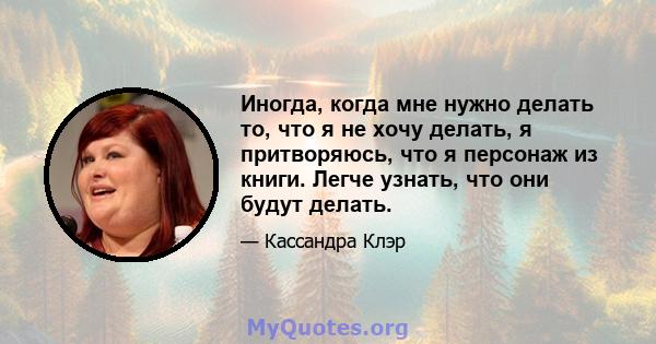 Иногда, когда мне нужно делать то, что я не хочу делать, я притворяюсь, что я персонаж из книги. Легче узнать, что они будут делать.