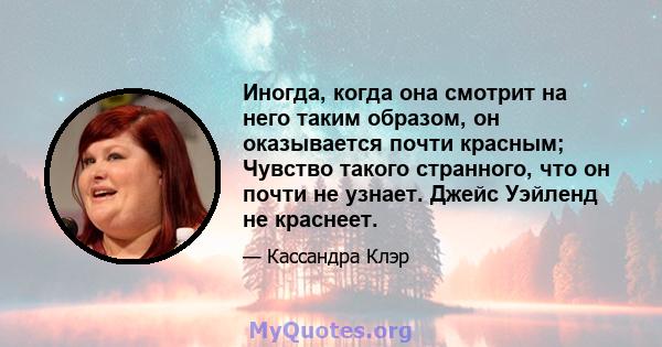 Иногда, когда она смотрит на него таким образом, он оказывается почти красным; Чувство такого странного, что он почти не узнает. Джейс Уэйленд не краснеет.