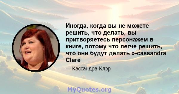 Иногда, когда вы не можете решить, что делать, вы притворяетесь персонажем в книге, потому что легче решить, что они будут делать »-cassandra Clare