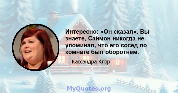 Интересно: «Он сказал». Вы знаете, Саймон никогда не упоминал, что его сосед по комнате был оборотнем.