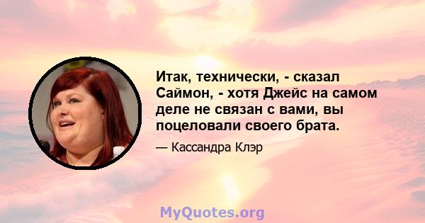 Итак, технически, - сказал Саймон, - хотя Джейс на самом деле не связан с вами, вы поцеловали своего брата.