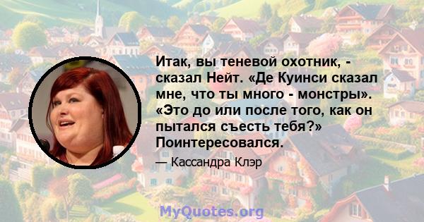 Итак, вы теневой охотник, - сказал Нейт. «Де Куинси сказал мне, что ты много - монстры». «Это до или после того, как он пытался съесть тебя?» Поинтересовался.