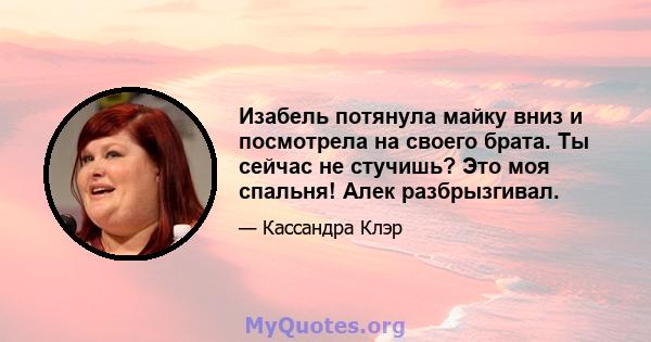 Изабель потянула майку вниз и посмотрела на своего брата. Ты сейчас не стучишь? Это моя спальня! Алек разбрызгивал.