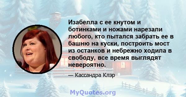 Изабелла с ее кнутом и ботинками и ножами нарезали любого, кто пытался забрать ее в башню на куски, построить мост из останков и небрежно ходила в свободу, все время выглядят невероятно.