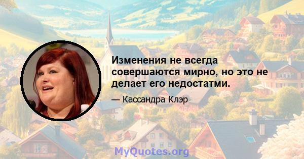 Изменения не всегда совершаются мирно, но это не делает его недостатми.