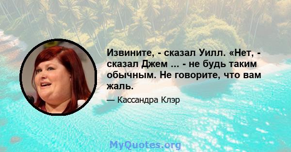 Извините, - сказал Уилл. «Нет, - сказал Джем ... - не будь таким обычным. Не говорите, что вам жаль.