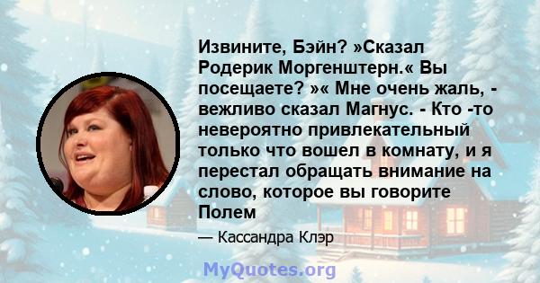 Извините, Бэйн? »Сказал Родерик Моргенштерн.« Вы посещаете? »« Мне очень жаль, - вежливо сказал Магнус. - Кто -то невероятно привлекательный только что вошел в комнату, и я перестал обращать внимание на слово, которое