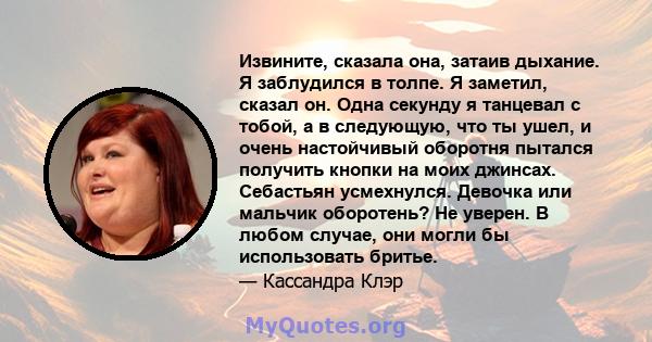 Извините, сказала она, затаив дыхание. Я заблудился в толпе. Я заметил, сказал он. Одна секунду я танцевал с тобой, а в следующую, что ты ушел, и очень настойчивый оборотня пытался получить кнопки на моих джинсах.