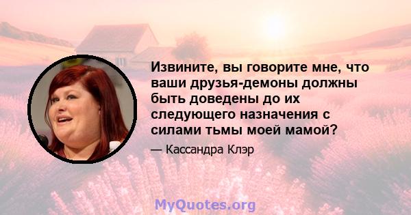 Извините, вы говорите мне, что ваши друзья-демоны должны быть доведены до их следующего назначения с силами тьмы моей мамой?