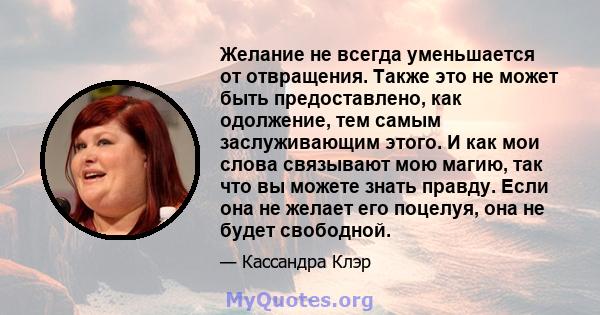 Желание не всегда уменьшается от отвращения. Также это не может быть предоставлено, как одолжение, тем самым заслуживающим этого. И как мои слова связывают мою магию, так что вы можете знать правду. Если она не желает