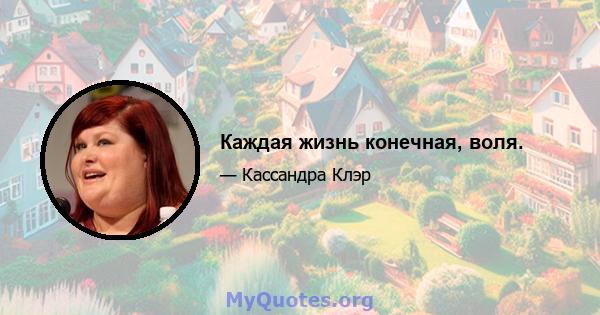 Каждая жизнь конечная, воля.