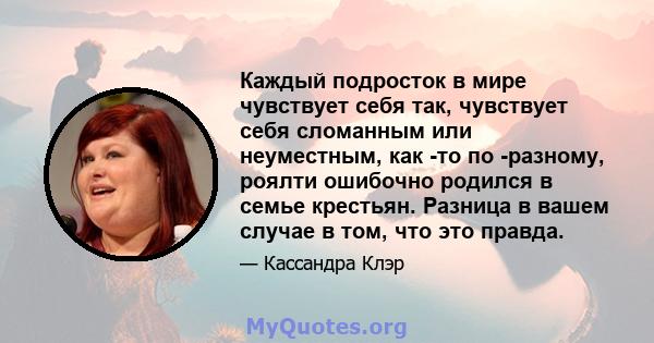 Каждый подросток в мире чувствует себя так, чувствует себя сломанным или неуместным, как -то по -разному, роялти ошибочно родился в семье крестьян. Разница в вашем случае в том, что это правда.