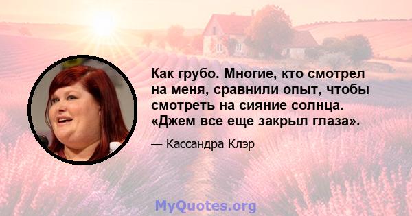 Как грубо. Многие, кто смотрел на меня, сравнили опыт, чтобы смотреть на сияние солнца. «Джем все еще закрыл глаза».