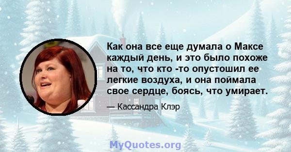 Как она все еще думала о Максе каждый день, и это было похоже на то, что кто -то опустошил ее легкие воздуха, и она поймала свое сердце, боясь, что умирает.