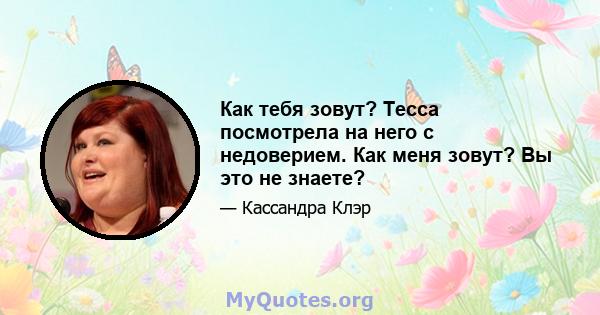 Как тебя зовут? Тесса посмотрела на него с недоверием. Как меня зовут? Вы это не знаете?