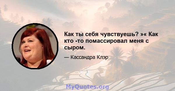 Как ты себя чувствуешь? »« Как кто -то помассировал меня с сыром.