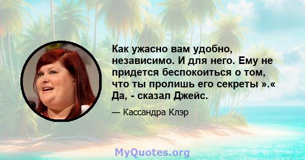 Как ужасно вам удобно, независимо. И для него. Ему не придется беспокоиться о том, что ты пролишь его секреты ».« Да, - сказал Джейс.