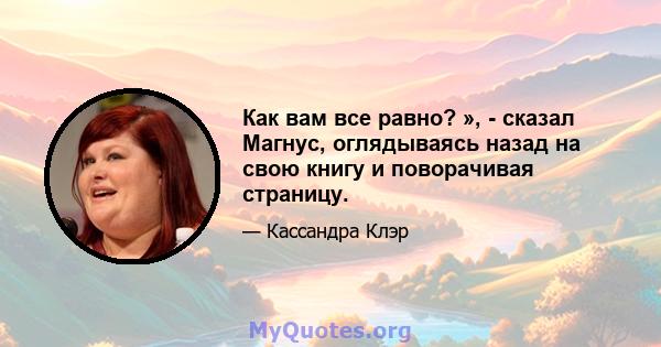 Как вам все равно? », - сказал Магнус, оглядываясь назад на свою книгу и поворачивая страницу.