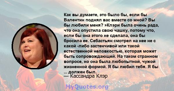 Как вы думаете, это было бы, если бы Валентин поднял вас вместе со мной? Вы бы любили меня? »Клэри была очень рада, что она опустила свою чашку, потому что, если бы она этого не сделала, она бы бросила ее. Себастьян