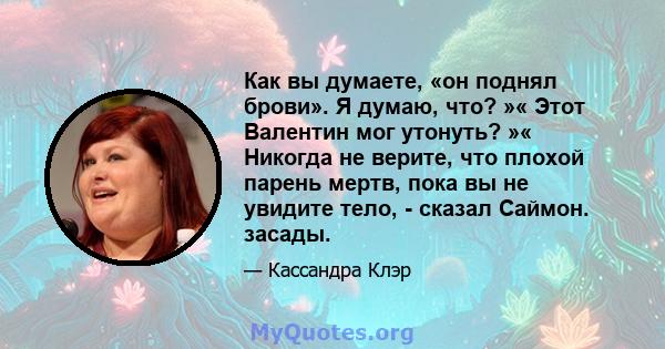 Как вы думаете, «он поднял брови». Я думаю, что? »« Этот Валентин мог утонуть? »« Никогда не верите, что плохой парень мертв, пока вы не увидите тело, - сказал Саймон. засады.