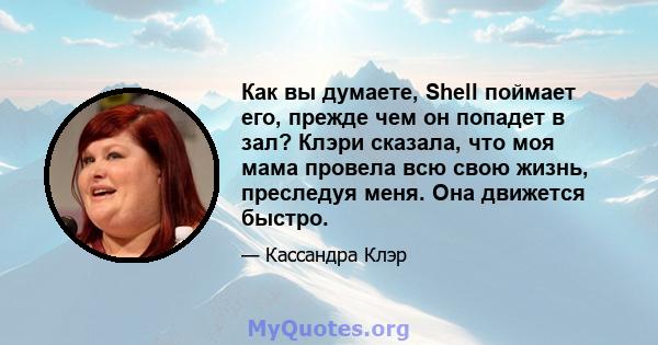 Как вы думаете, Shell поймает его, прежде чем он попадет в зал? Клэри сказала, что моя мама провела всю свою жизнь, преследуя меня. Она движется быстро.