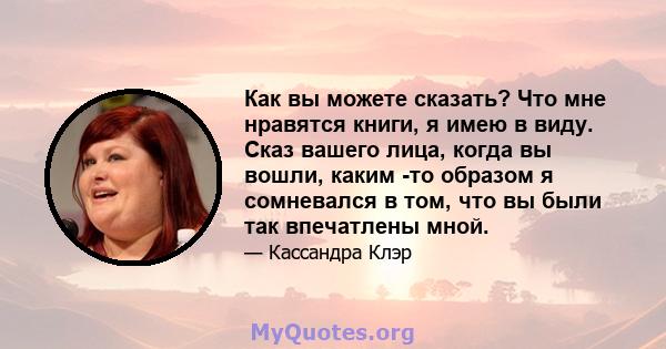 Как вы можете сказать? Что мне нравятся книги, я имею в виду. Сказ вашего лица, когда вы вошли, каким -то образом я сомневался в том, что вы были так впечатлены мной.