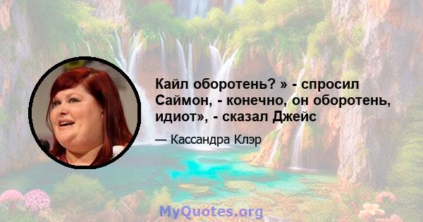 Кайл оборотень? » - спросил Саймон, - конечно, он оборотень, идиот», - сказал Джейс