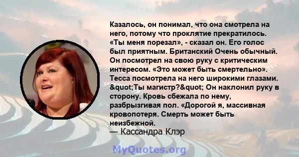 Казалось, он понимал, что она смотрела на него, потому что проклятие прекратилось. «Ты меня порезал», - сказал он. Его голос был приятным. Британский Очень обычный. Он посмотрел на свою руку с критическим интересом.