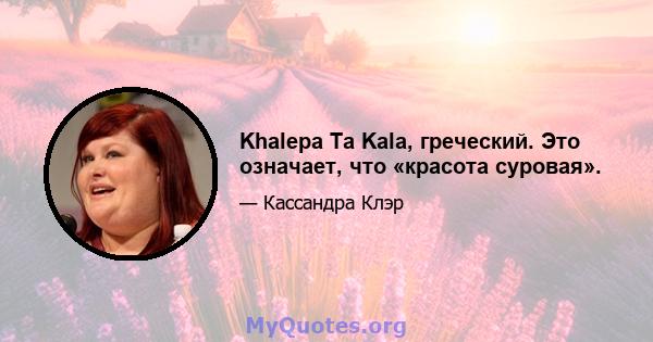 Khalepa Ta Kala, греческий. Это означает, что «красота суровая».