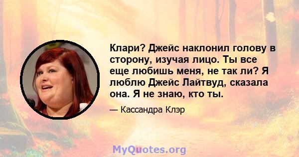 Клари? Джейс наклонил голову в сторону, изучая лицо. Ты все еще любишь меня, не так ли? Я люблю Джейс Лайтвуд, сказала она. Я не знаю, кто ты.