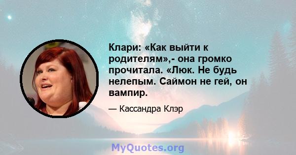 Клари: «Как выйти к родителям»,- она ​​громко прочитала. «Люк. Не будь нелепым. Саймон не гей, он вампир.