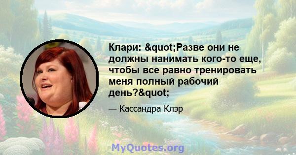 Клари: "Разве они не должны нанимать кого-то еще, чтобы все равно тренировать меня полный рабочий день?"