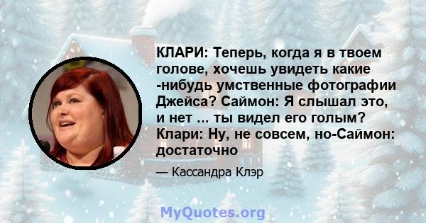 КЛАРИ: Теперь, когда я в твоем голове, хочешь увидеть какие -нибудь умственные фотографии Джейса? Саймон: Я слышал это, и нет ... ты видел его голым? Клари: Ну, не совсем, но-Саймон: достаточно