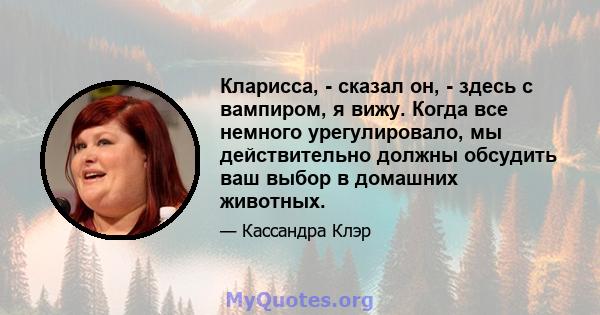 Кларисса, - сказал он, - здесь с вампиром, я вижу. Когда все немного урегулировало, мы действительно должны обсудить ваш выбор в домашних животных.