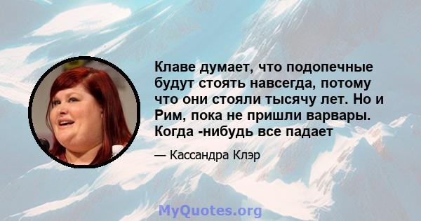 Клаве думает, что подопечные будут стоять навсегда, потому что они стояли тысячу лет. Но и Рим, пока не пришли варвары. Когда -нибудь все падает