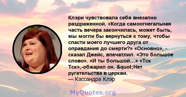 Клэри чувствовала себя внезапно раздраженной. «Когда самоогнегальная часть вечера закончилась, может быть, мы могли бы вернуться к тому, чтобы спасти моего лучшего друга от оправдания до смерти?» «Основно», - сказал