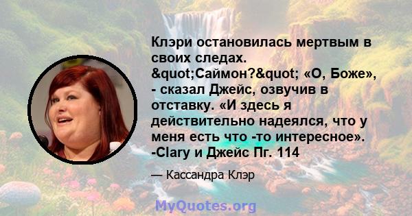 Клэри остановилась мертвым в своих следах. "Саймон?" «О, Боже», - сказал Джейс, озвучив в отставку. «И здесь я действительно надеялся, что у меня есть что -то интересное». -Clary и Джейс Пг. 114