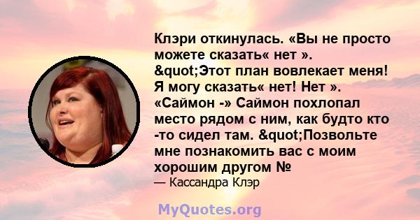 Клэри откинулась. «Вы не просто можете сказать« нет ». "Этот план вовлекает меня! Я могу сказать« нет! Нет ». «Саймон -» Саймон похлопал место рядом с ним, как будто кто -то сидел там. "Позвольте мне