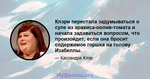 Клэри перестала задумываться о супе из арахиса-оолив-томата и начала задаваться вопросом, что произойдет, если она бросит содержимое горшка на голову Изабеллы.