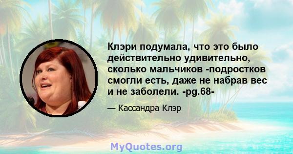 Клэри подумала, что это было действительно удивительно, сколько мальчиков -подростков смогли есть, даже не набрав вес и не заболели. -pg.68-