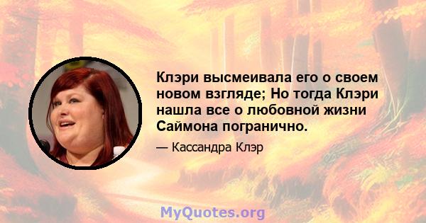 Клэри высмеивала его о своем новом взгляде; Но тогда Клэри нашла все о любовной жизни Саймона погранично.