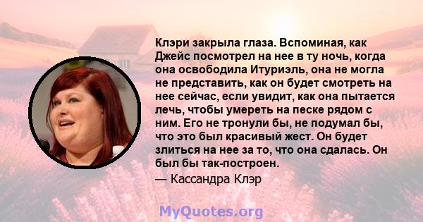 Клэри закрыла глаза. Вспоминая, как Джейс посмотрел на нее в ту ночь, когда она освободила Итуриэль, она не могла не представить, как он будет смотреть на нее сейчас, если увидит, как она пытается лечь, чтобы умереть на 