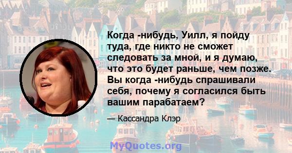 Когда -нибудь, Уилл, я пойду туда, где никто не сможет следовать за мной, и я думаю, что это будет раньше, чем позже. Вы когда -нибудь спрашивали себя, почему я согласился быть вашим парабатаем?