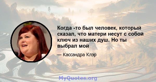 Когда -то был человек, который сказал, что матери несут с собой ключ из наших душ. Но ты выбрал мой