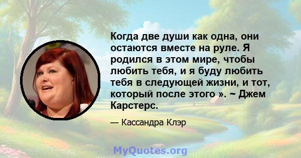 Когда две души как одна, они остаются вместе на руле. Я родился в этом мире, чтобы любить тебя, и я буду любить тебя в следующей жизни, и тот, который после этого ». ~ Джем Карстерс.