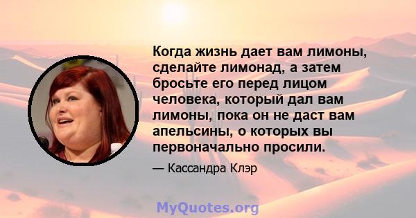 Когда жизнь дает вам лимоны, сделайте лимонад, а затем бросьте его перед лицом человека, который дал вам лимоны, пока он не даст вам апельсины, о которых вы первоначально просили.