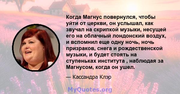 Когда Магнус повернулся, чтобы уйти от церкви, он услышал, как звучал на скрипкой музыки, несущей его на облачный лондонский воздух, и вспомнил еще одну ночь, ночь призраков, снега и рождественской музыки, и будет