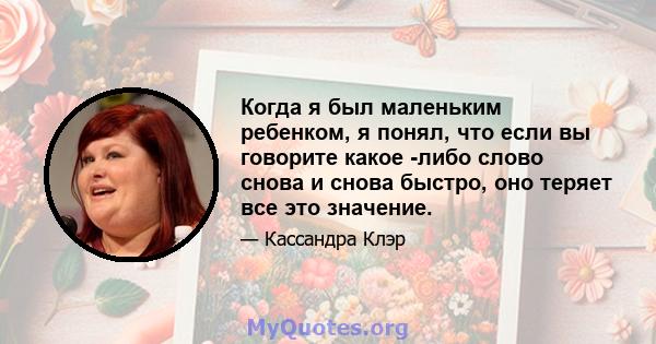 Когда я был маленьким ребенком, я понял, что если вы говорите какое -либо слово снова и снова быстро, оно теряет все это значение.