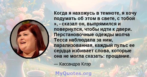 Когда я нахожусь в темноте, я хочу подумать об этом в свете, с тобой », - сказал он, выпрямился и повернулся, чтобы идти к двери. Перстановочные одежды молча Тесса наблюдала за ним, парализованная, каждый пульс ее